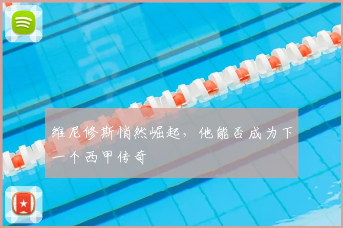维尼修斯悄然崛起,他能否成为下一个西甲传奇