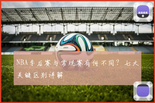 NBA季后赛与常规赛有何不同？七大关键区别详解