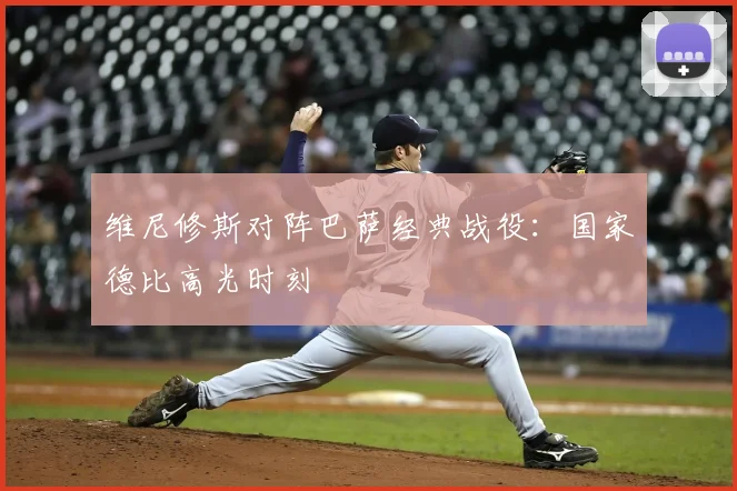 维尼修斯对阵巴萨经典战役：国家德比高光时刻