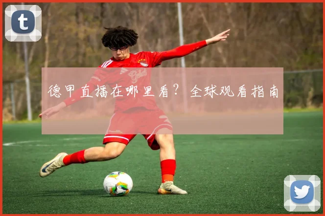 德甲直播在哪里看?全球观看指南