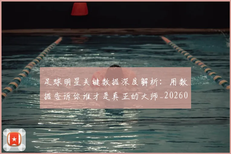 足球明星关键数据深度解析:用数据告诉你谁才是真正的大师_20260605173544