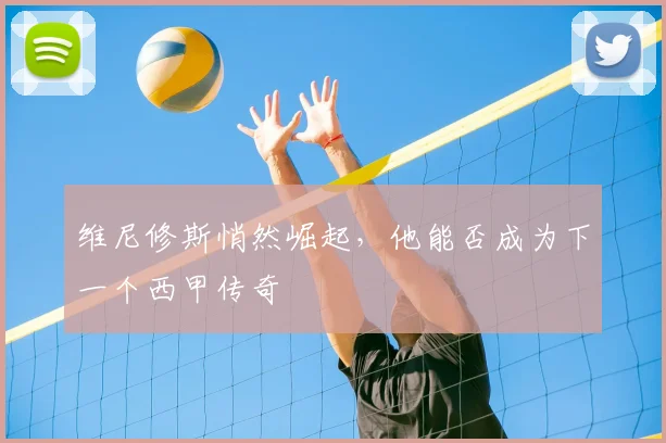 维尼修斯悄然崛起，他能否成为下一个西甲传奇