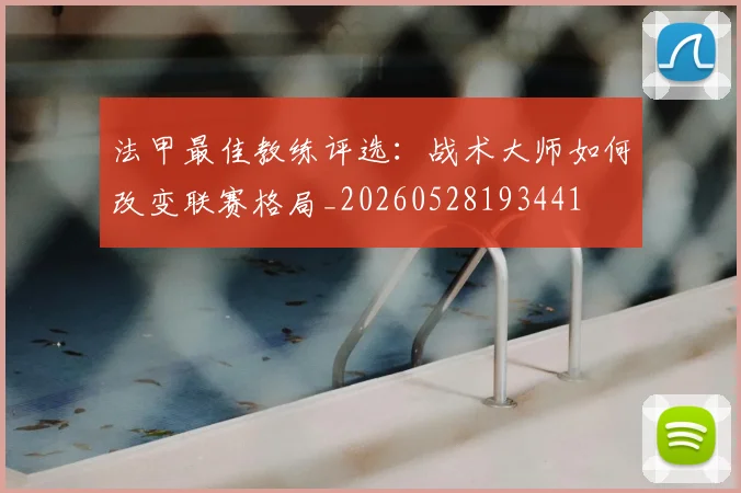 法甲最佳教练评选：战术大师如何改变联赛格局_20260528193441