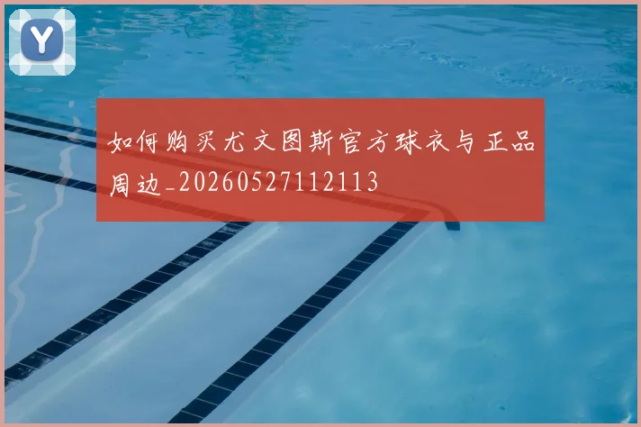如何购买尤文图斯官方球衣与正品周边_20260527112113